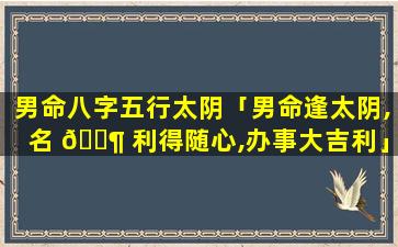 男命八字五行太阴「男命逢太阴,名 🐶 利得随心,办事大吉利」